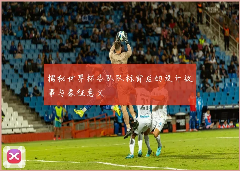 揭秘世界杯各队队标背后的设计故事与象征意义