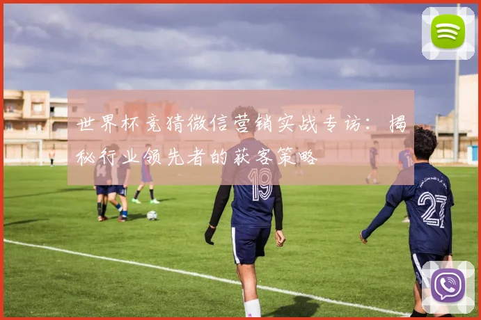 世界杯竞猜微信营销实战专访：揭秘行业领先者的获客策略