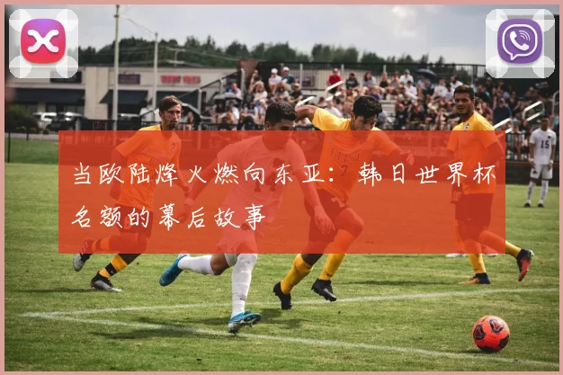 当欧陆烽火燃向东亚：韩日世界杯名额的幕后故事