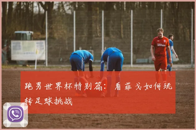 跑男世界杯特别篇：看菲戈如何玩转足球挑战