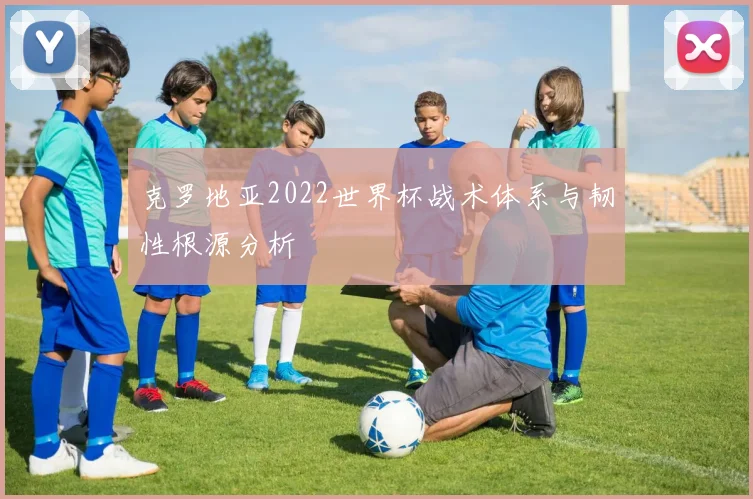 克罗地亚2022世界杯战术体系与韧性根源分析