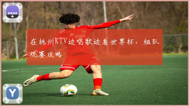 在杭州KTV边唱歌边看世界杯，组队观赛攻略