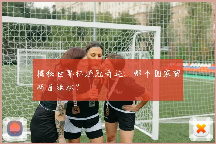 揭秘世界杯连冠奇迹：哪个国家曾两度捧杯？