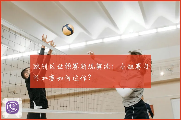 欧洲区世预赛新规解读：小组赛与附加赛如何运作？