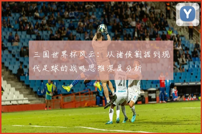 三国世界杯风云：从诸侯割据到现代足球的战略思维深度分析