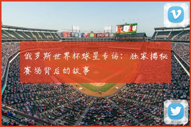 俄罗斯世界杯球星专访:独家揭秘赛场背后的故事