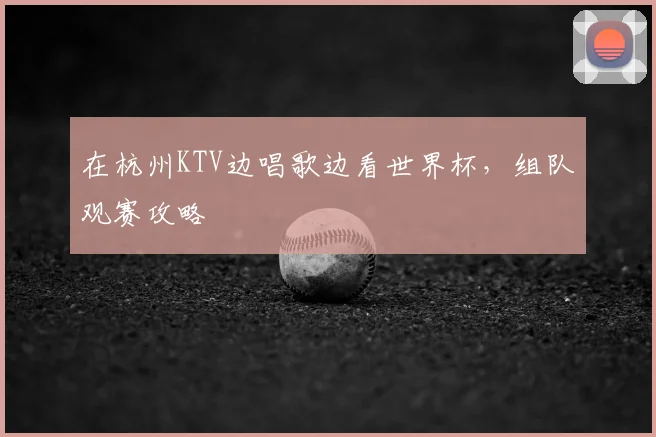 在杭州KTV边唱歌边看世界杯,组队观赛攻略